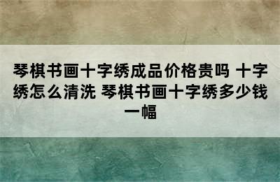 琴棋书画十字绣成品价格贵吗 十字绣怎么清洗 琴棋书画十字绣多少钱一幅